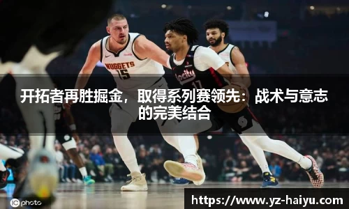 开拓者再胜掘金，取得系列赛领先：战术与意志的完美结合