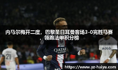 内马尔梅开二度，巴黎圣日耳曼客场3-0完胜马赛，领跑法甲积分榜
