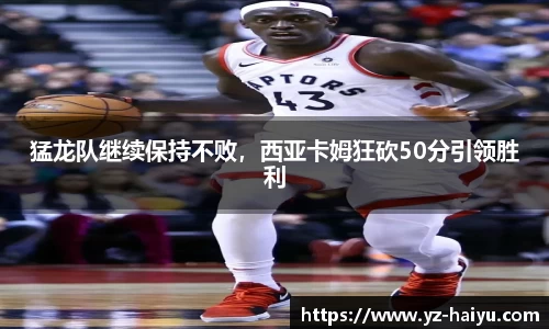猛龙队继续保持不败，西亚卡姆狂砍50分引领胜利