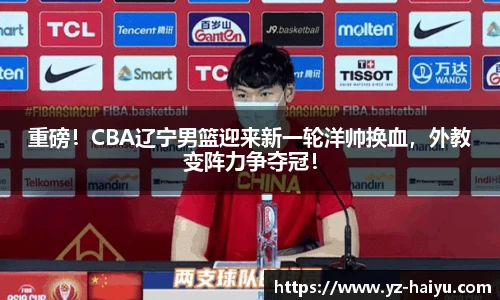 重磅！CBA辽宁男篮迎来新一轮洋帅换血，外教变阵力争夺冠！