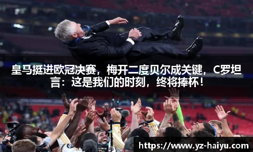 皇马挺进欧冠决赛，梅开二度贝尔成关键，C罗坦言：这是我们的时刻，终将捧杯！