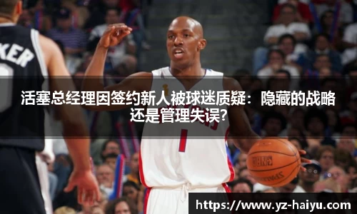 活塞总经理因签约新人被球迷质疑：隐藏的战略还是管理失误？
