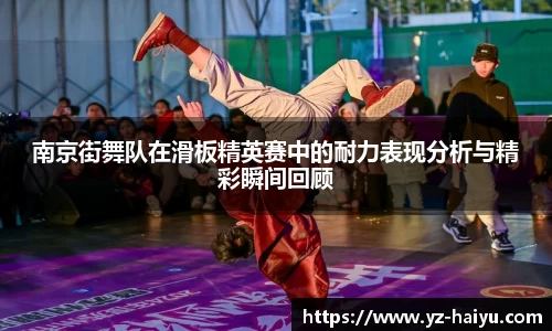 南京街舞队在滑板精英赛中的耐力表现分析与精彩瞬间回顾