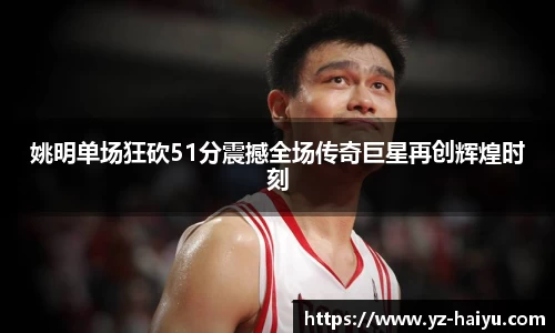 姚明单场狂砍51分震撼全场传奇巨星再创辉煌时刻