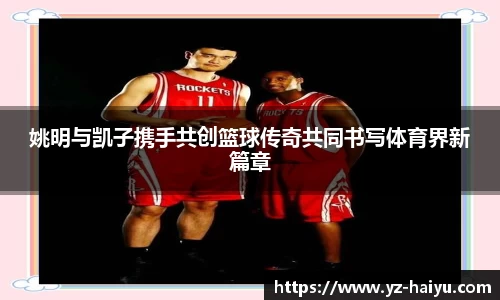 姚明与凯子携手共创篮球传奇共同书写体育界新篇章