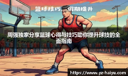周强独家分享篮球心得与技巧助你提升球技的全面指南