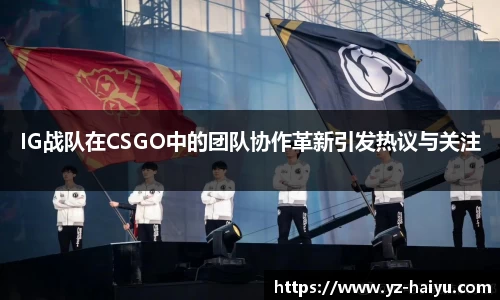 IG战队在CSGO中的团队协作革新引发热议与关注