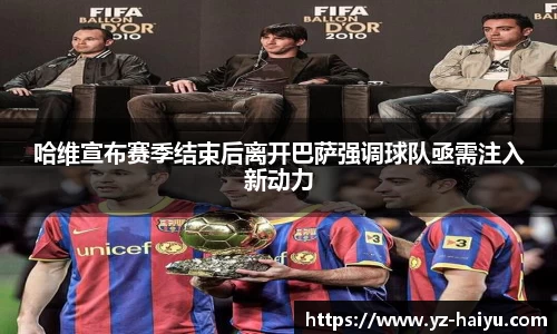 哈维宣布赛季结束后离开巴萨强调球队亟需注入新动力