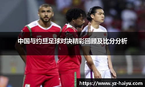 中国与约旦足球对决精彩回顾及比分分析