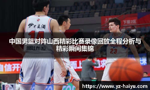 中国男篮对阵山西精彩比赛录像回放全程分析与精彩瞬间集锦