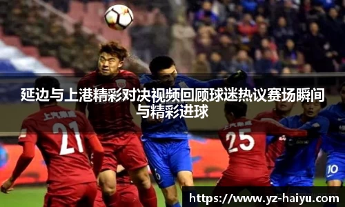 延边与上港精彩对决视频回顾球迷热议赛场瞬间与精彩进球