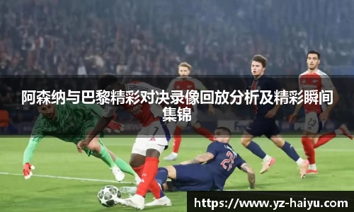 阿森纳与巴黎精彩对决录像回放分析及精彩瞬间集锦