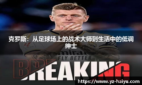 克罗斯：从足球场上的战术大师到生活中的低调绅士