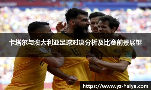 卡塔尔与澳大利亚足球对决分析及比赛前景展望