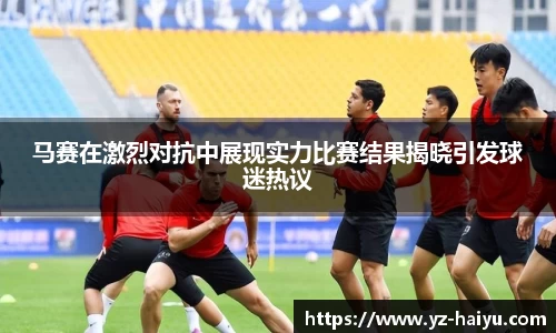 马赛在激烈对抗中展现实力比赛结果揭晓引发球迷热议