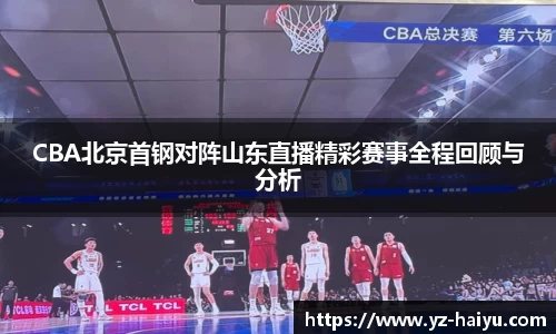 CBA北京首钢对阵山东直播精彩赛事全程回顾与分析