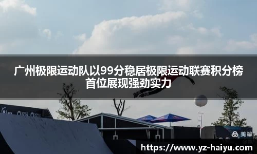 广州极限运动队以99分稳居极限运动联赛积分榜首位展现强劲实力