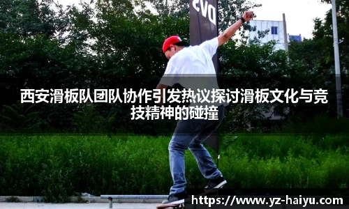 西安滑板队团队协作引发热议探讨滑板文化与竞技精神的碰撞